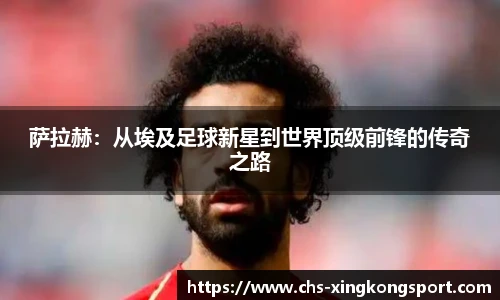 萨拉赫:从埃及足球新星到世界顶级前锋的传奇之路